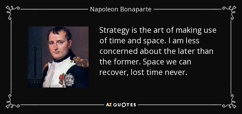 Strategy is the art of making use of time and space. I am less concerned about the later than the former. Space we can recover, lost time never. - Napoleon Bonaparte