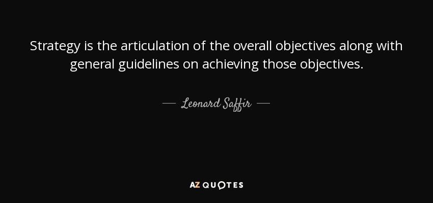 Strategy is the articulation of the overall objectives along with general guidelines on achieving those objectives. - Leonard Saffir