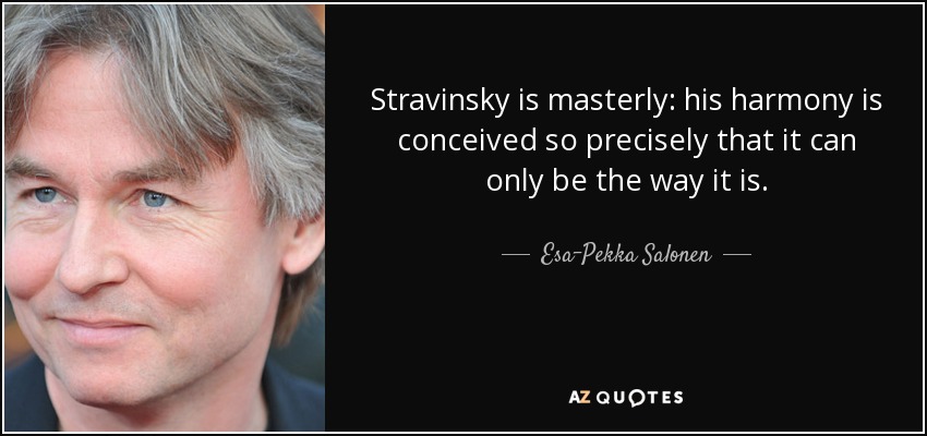 Stravinsky is masterly: his harmony is conceived so precisely that it can only be the way it is. - Esa-Pekka Salonen