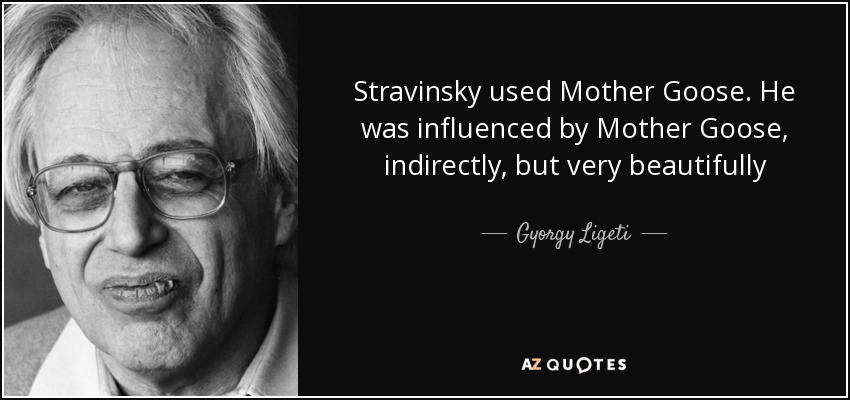 Stravinsky used Mother Goose. He was influenced by Mother Goose, indirectly, but very beautifully - Gyorgy Ligeti