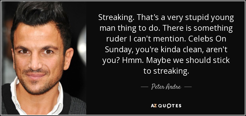 Streaking. That's a very stupid young man thing to do. There is something ruder I can't mention. Celebs On Sunday, you're kinda clean, aren't you? Hmm. Maybe we should stick to streaking. - Peter Andre