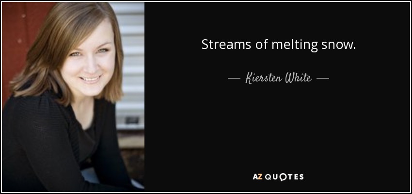 Streams of melting snow. - Kiersten White