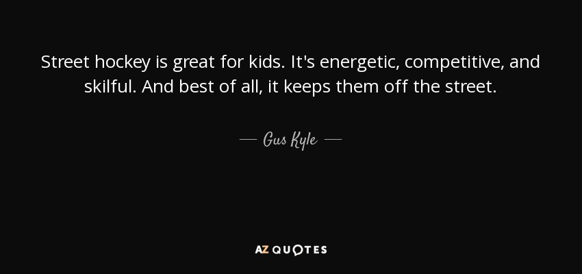 Street hockey is great for kids. It's energetic, competitive, and skilful. And best of all, it keeps them off the street. - Gus Kyle