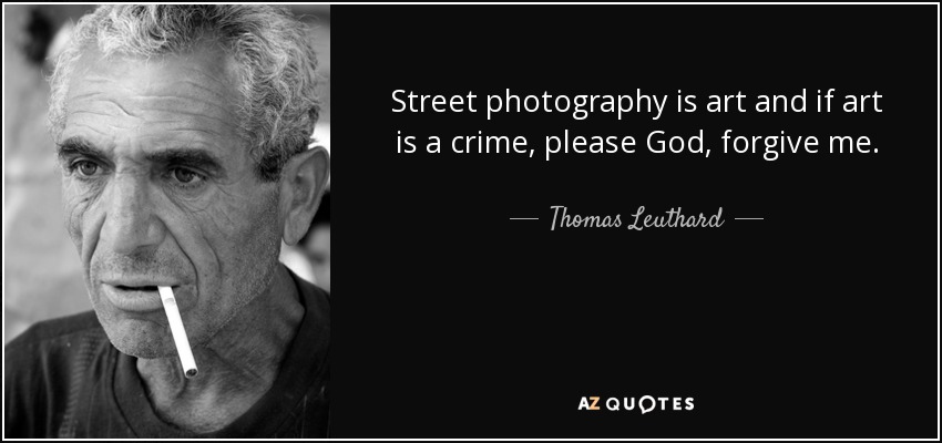 Street photography is art and if art is a crime, please God, forgive me. - Thomas Leuthard