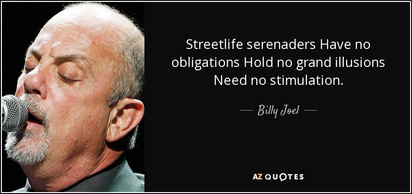 Streetlife serenaders Have no obligations Hold no grand illusions Need no stimulation. - Billy Joel