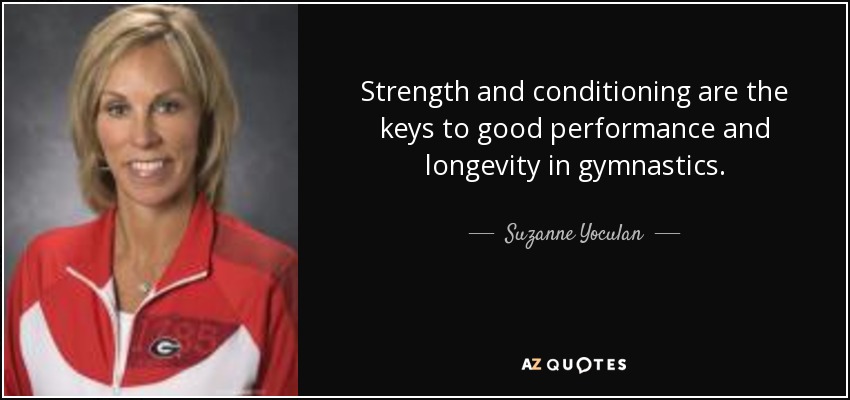 Strength and conditioning are the keys to good performance and longevity in gymnastics. - Suzanne Yoculan