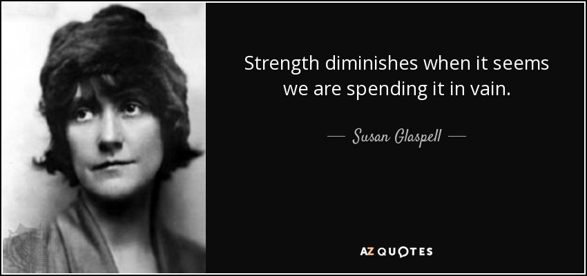 Strength diminishes when it seems we are spending it in vain. - Susan Glaspell
