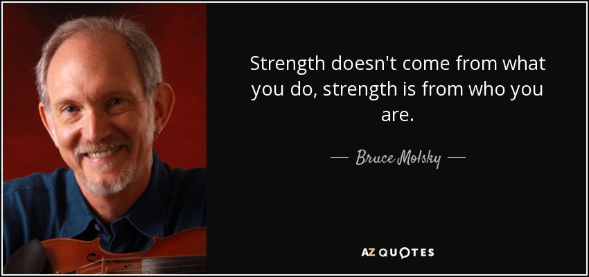Strength doesn't come from what you do, strength is from who you are. - Bruce Molsky