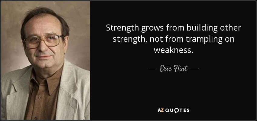 Strength grows from building other strength, not from trampling on weakness. - Eric Flint