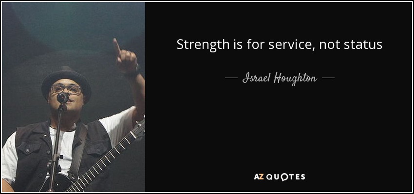 Strength is for service, not status - Israel Houghton