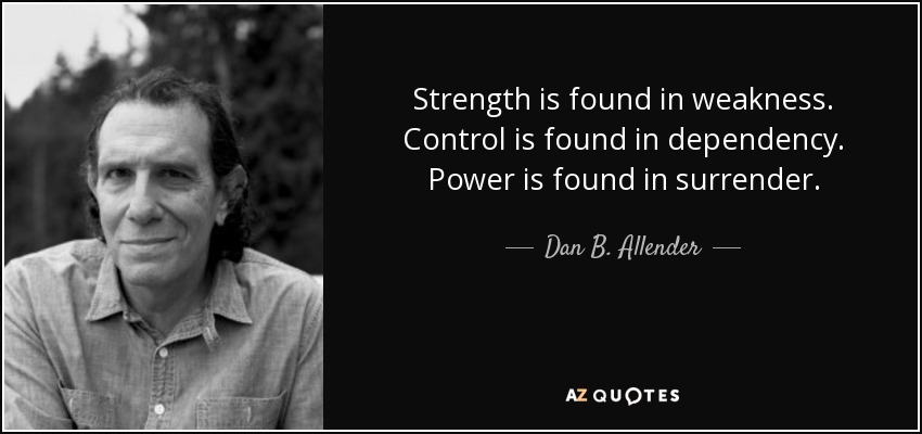 Strength is found in weakness. Control is found in dependency. Power is found in surrender. - Dan B. Allender