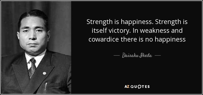 Strength is happiness. Strength is itself victory. In weakness and cowardice there is no happiness - Daisaku Ikeda