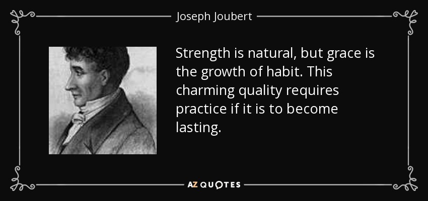 Strength is natural, but grace is the growth of habit. This charming quality requires practice if it is to become lasting. - Joseph Joubert