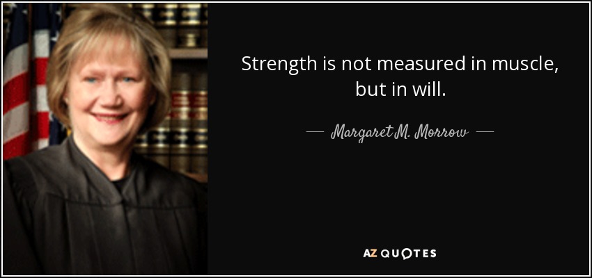 Strength is not measured in muscle, but in will. - Margaret M. Morrow