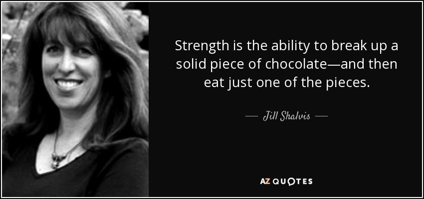 Strength is the ability to break up a solid piece of chocolate—and then eat just one of the pieces. - Jill Shalvis