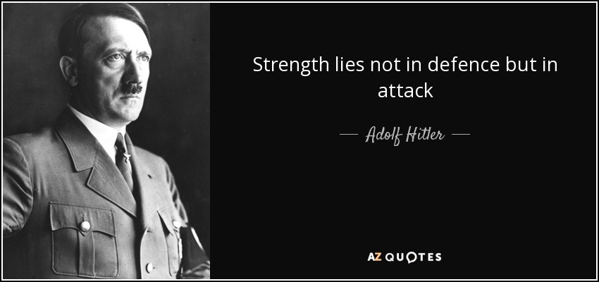 Strength lies not in defence but in attack - Adolf Hitler