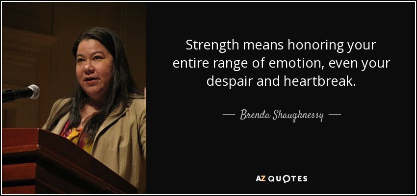 Strength means honoring your entire range of emotion, even your despair and heartbreak. - Brenda Shaughnessy