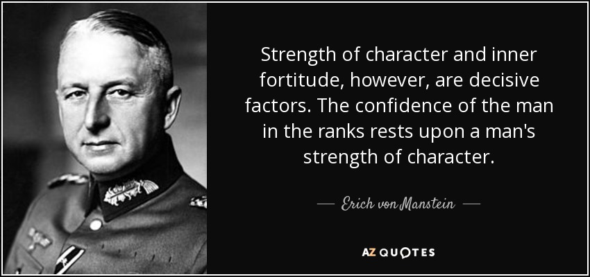 Strength of character and inner fortitude, however, are decisive factors. The confidence of the man in the ranks rests upon a man's strength of character. - Erich von Manstein