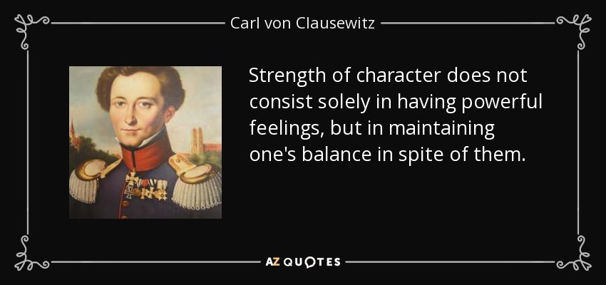 Strength of character does not consist solely in having powerful feelings, but in maintaining one's balance in spite of them. - Carl von Clausewitz