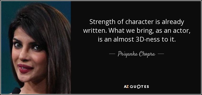 Strength of character is already written. What we bring, as an actor, is an almost 3D-ness to it. - Priyanka Chopra