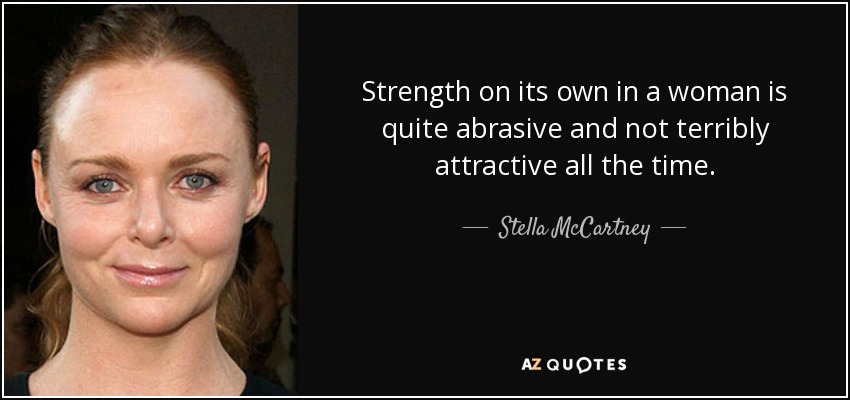 Strength on its own in a woman is quite abrasive and not terribly attractive all the time. - Stella McCartney