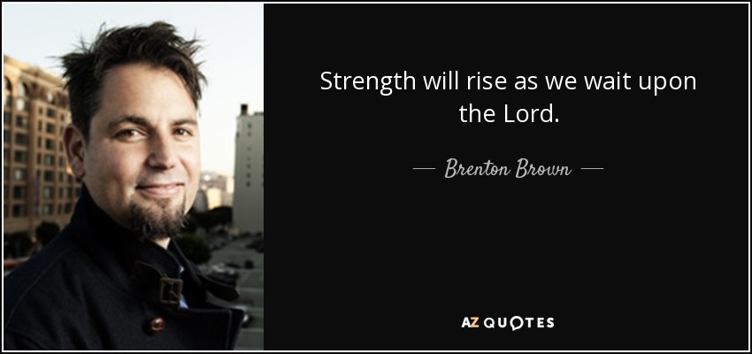 Strength will rise as we wait upon the Lord. - Brenton Brown