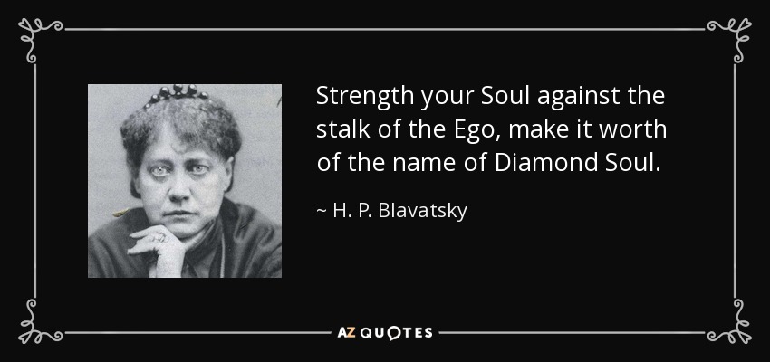 Strength your Soul against the stalk of the Ego, make it worth of the name of Diamond Soul. - H. P. Blavatsky