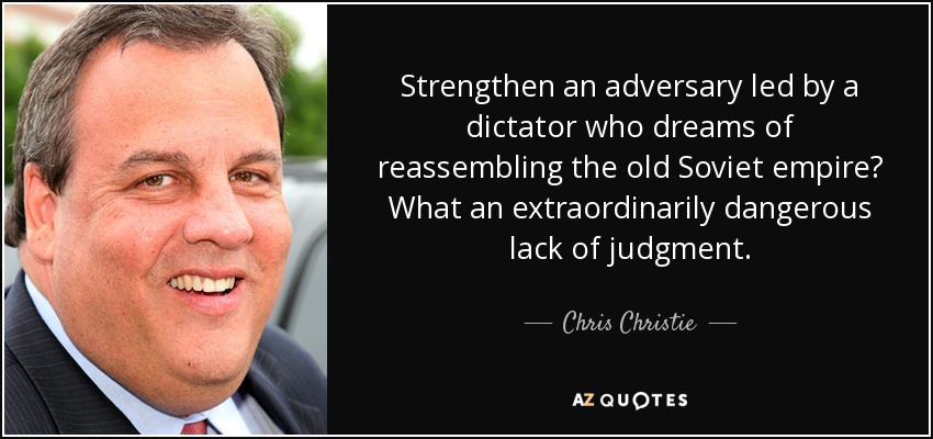 Strengthen an adversary led by a dictator who dreams of reassembling the old Soviet empire? What an extraordinarily dangerous lack of judgment. - Chris Christie