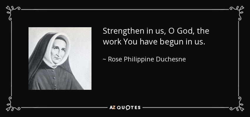 Strengthen in us, O God, the work You have begun in us. - Rose Philippine Duchesne