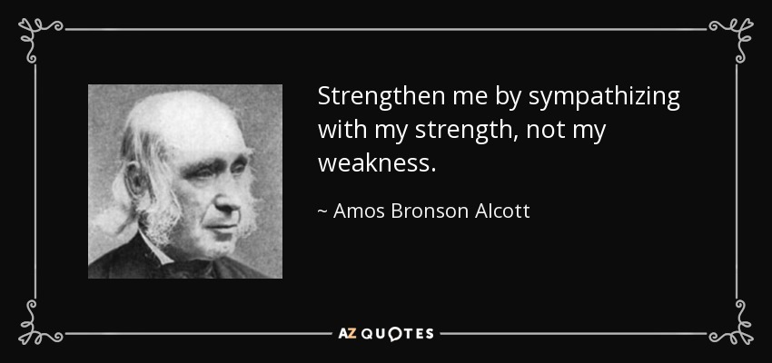 Strengthen me by sympathizing with my strength, not my weakness. - Amos Bronson Alcott