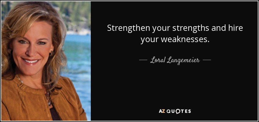 Strengthen your strengths and hire your weaknesses. - Loral Langemeier