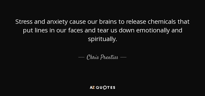 Stress and anxiety cause our brains to release chemicals that put lines in our faces and tear us down emotionally and spiritually. - Chris Prentiss