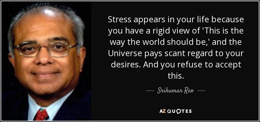 Stress appears in your life because you have a rigid view of 'This is the way the world should be,' and the Universe pays scant regard to your desires. And you refuse to accept this. - Srikumar Rao