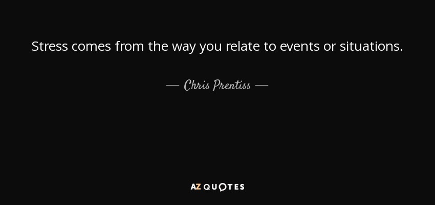 Stress comes from the way you relate to events or situations. - Chris Prentiss