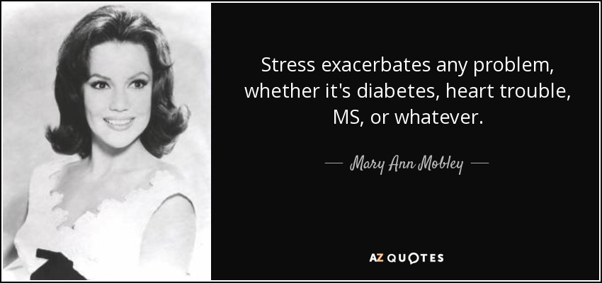 Stress exacerbates any problem, whether it's diabetes, heart trouble, MS, or whatever. - Mary Ann Mobley