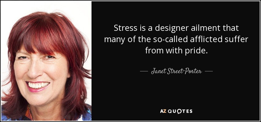 Stress is a designer ailment that many of the so-called afflicted suffer from with pride. - Janet Street-Porter