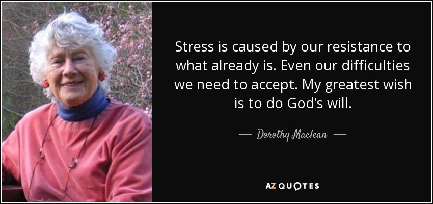 Stress is caused by our resistance to what already is. Even our difficulties we need to accept. My greatest wish is to do God's will. - Dorothy Maclean