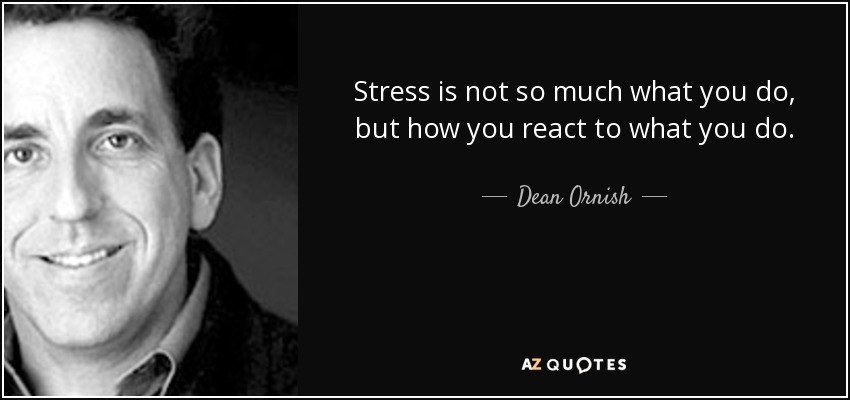 Stress is not so much what you do, but how you react to what you do. - Dean Ornish