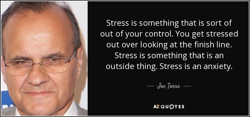 Stress is something that is sort of out of your control. You get stressed out over looking at the finish line. Stress is something that is an outside thing. Stress is an anxiety. - Joe Torre