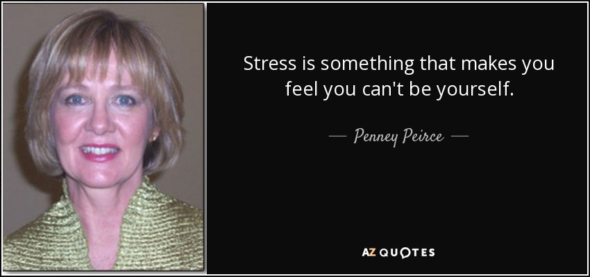 Stress is something that makes you feel you can't be yourself. - Penney Peirce