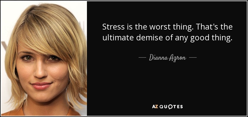 Stress is the worst thing. That's the ultimate demise of any good thing. - Dianna Agron