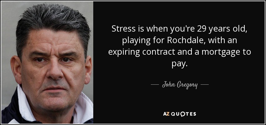 Stress is when you're 29 years old, playing for Rochdale, with an expiring contract and a mortgage to pay. - John Gregory