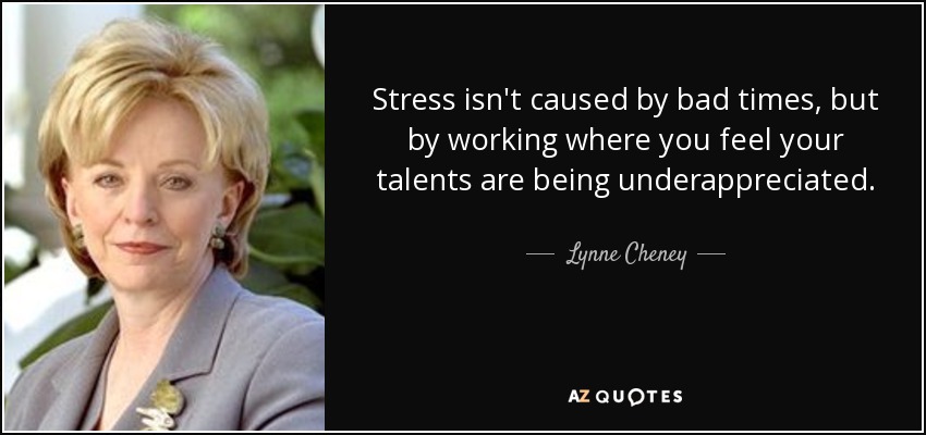 Stress isn't caused by bad times, but by working where you feel your talents are being underappreciated. - Lynne Cheney