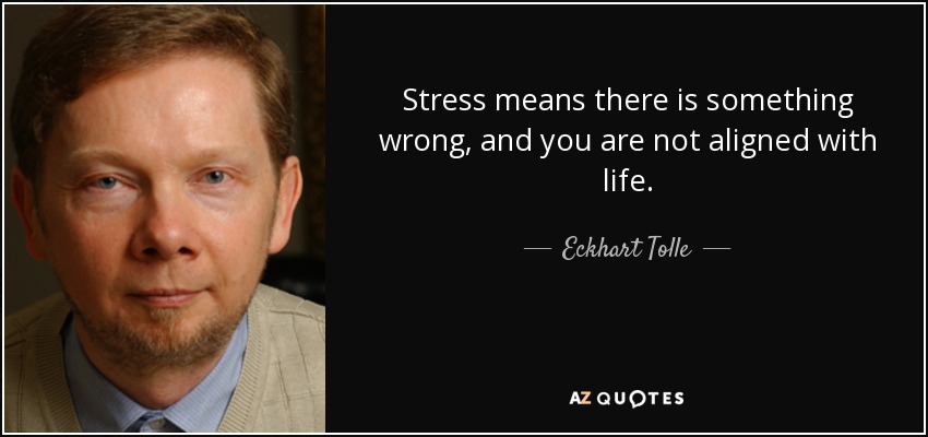 Stress means there is something wrong, and you are not aligned with life. - Eckhart Tolle
