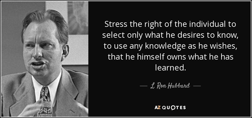 Stress the right of the individual to select only what he desires to know, to use any knowledge as he wishes, that he himself owns what he has learned. - L. Ron Hubbard