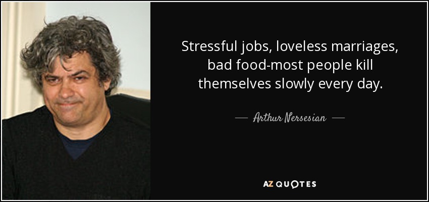 Stressful jobs, loveless marriages, bad food-most people kill themselves slowly every day. - Arthur Nersesian