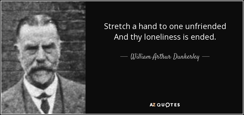 Stretch a hand to one unfriended And thy loneliness is ended. - William Arthur Dunkerley