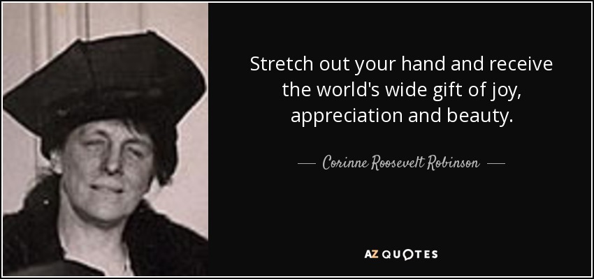 Stretch out your hand and receive the world's wide gift of joy, appreciation and beauty. - Corinne Roosevelt Robinson