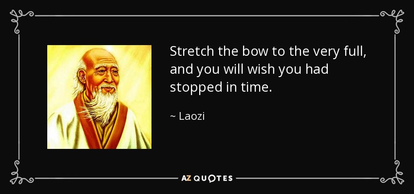 Stretch the bow to the very full, and you will wish you had stopped in time. - Laozi