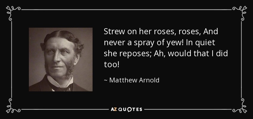 Strew on her roses, roses, And never a spray of yew! In quiet she reposes; Ah, would that I did too! - Matthew Arnold